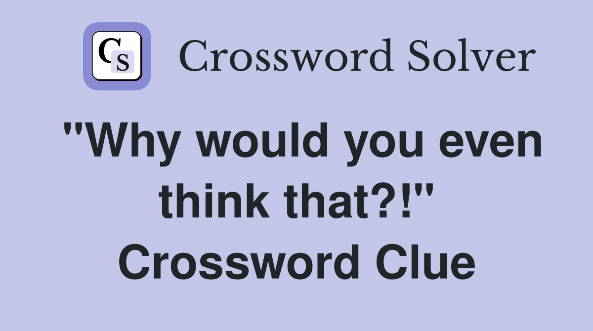 "Why would you even think that?!" Crossword Clue Answers Crossword